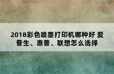 2018彩色喷墨打印机哪种好 爱普生、惠普、联想怎么选择